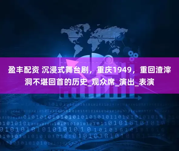 盈丰配资 沉浸式舞台剧，重庆1949，重回渣滓洞不堪回首的历史_观众席_演出_表演