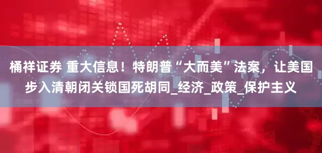 桶祥证券 重大信息！特朗普“大而美”法案，让美国步入清朝闭关锁国死胡同_经济_政策_保护主义