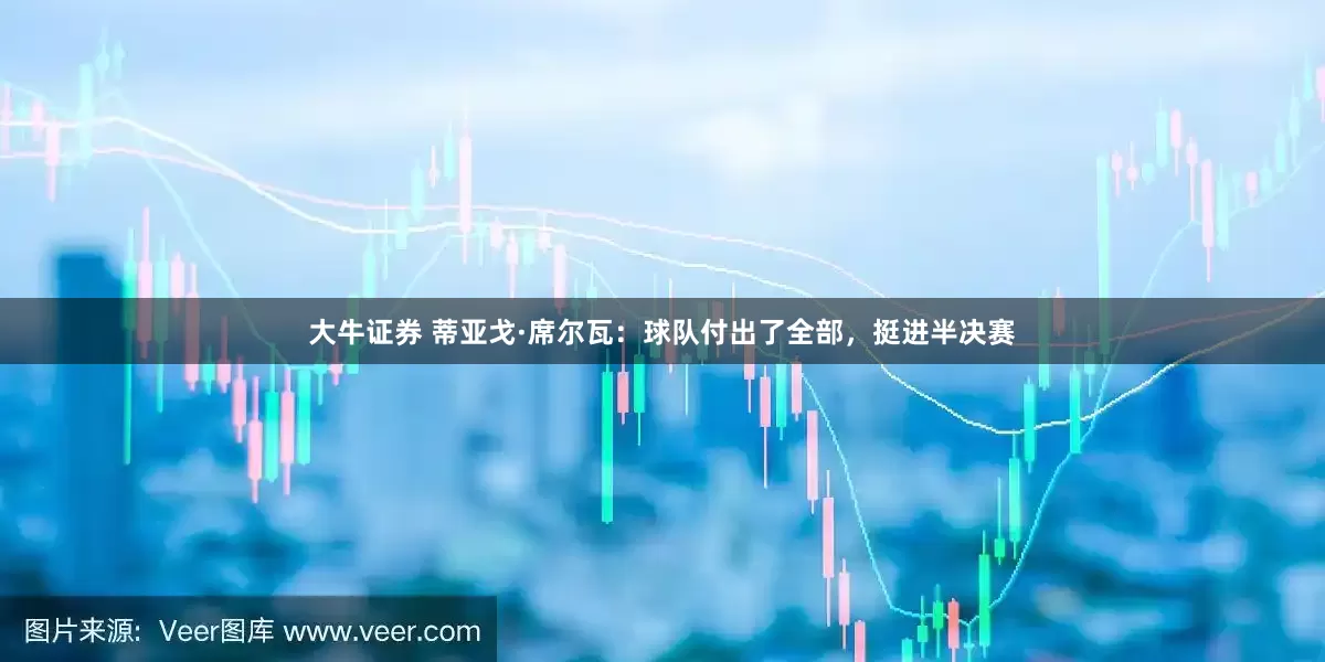 大牛证券 蒂亚戈·席尔瓦：球队付出了全部，挺进半决赛