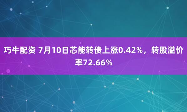 巧牛配资 7月10日芯能转债上涨0.42%，转股溢价率72.66%