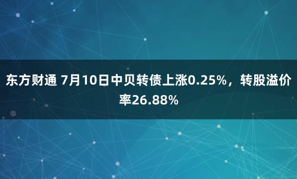 东方财通 7月10日中贝转债上涨0.25%，转股溢价率26.88%