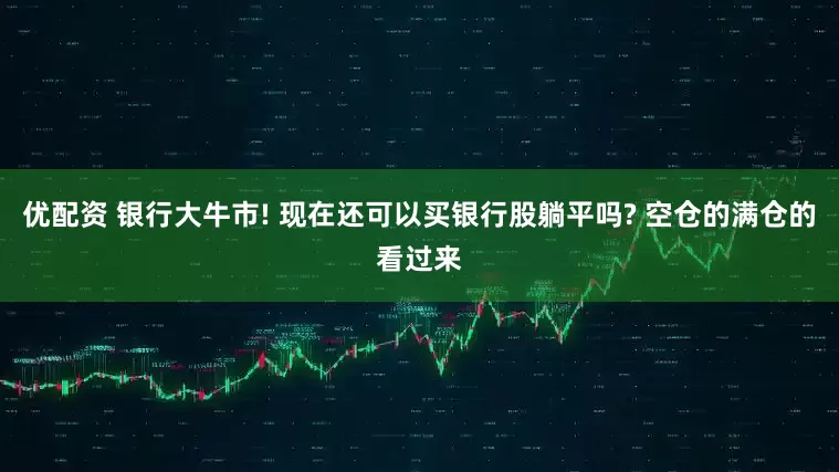 优配资 银行大牛市! 现在还可以买银行股躺平吗? 空仓的满仓的看过来