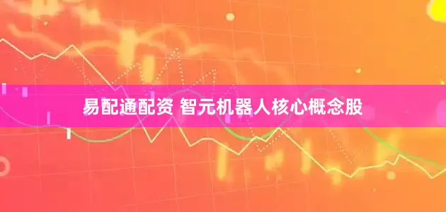 易配通配资 智元机器人核心概念股
