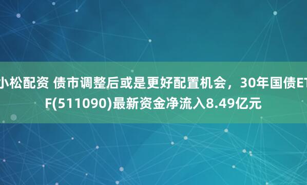 小松配资 债市调整后或是更好配置机会，30年国债ETF(511090)最新资金净流入8.49亿元