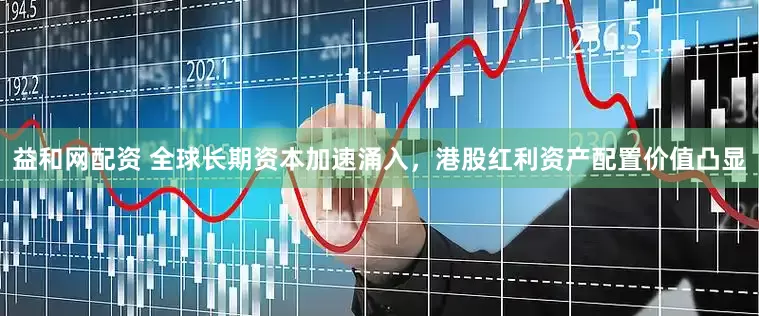 益和网配资 全球长期资本加速涌入，港股红利资产配置价值凸显