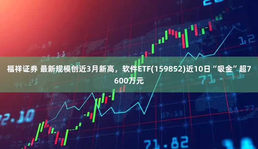 福祥证券 最新规模创近3月新高，软件ETF(159852)近10日“吸金”超7600万元
