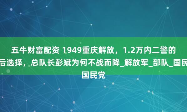 五牛财富配资 1949重庆解放，1.2万内二警的最后选择，总队长彭斌为何不战而降_解放军_部队_国民党