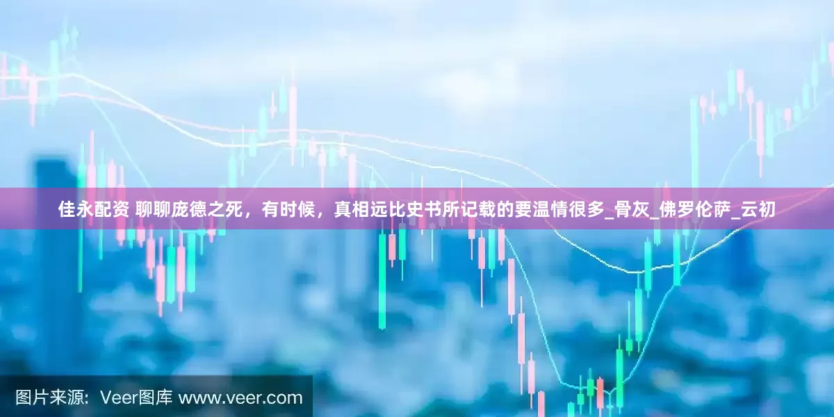 佳永配资 聊聊庞德之死，有时候，真相远比史书所记载的要温情很多_骨灰_佛罗伦萨_云初