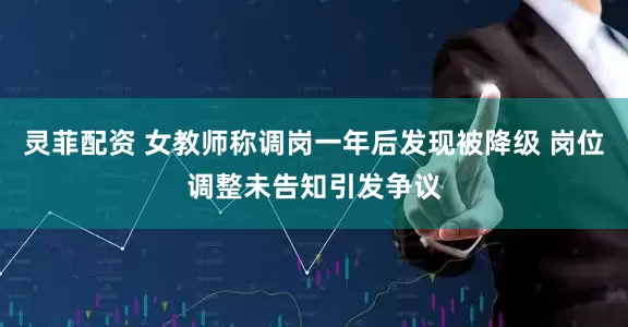 灵菲配资 女教师称调岗一年后发现被降级 岗位调整未告知引发争议