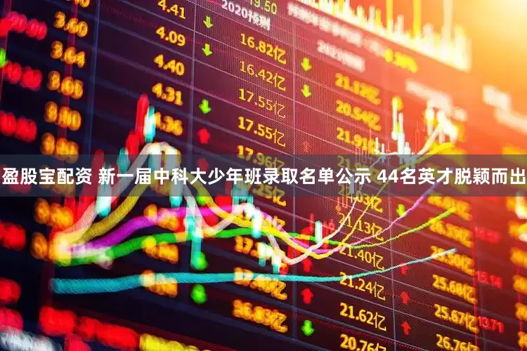 盈股宝配资 新一届中科大少年班录取名单公示 44名英才脱颖而出