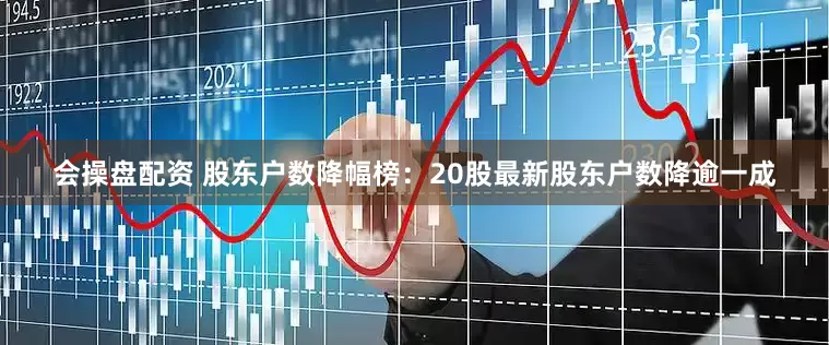 会操盘配资 股东户数降幅榜：20股最新股东户数降逾一成