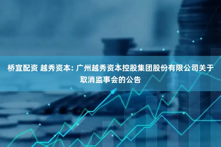 桥宜配资 越秀资本: 广州越秀资本控股集团股份有限公司关于取消监事会的公告
