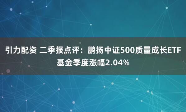 引力配资 二季报点评：鹏扬中证500质量成长ETF基金季度涨幅2.04%