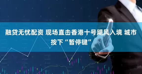 融贷无忧配资 现场直击香港十号飓风入境 城市按下“暂停键”