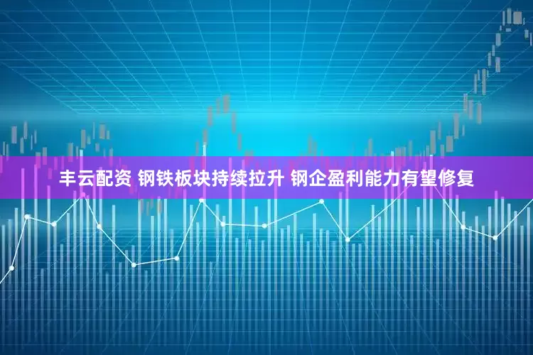 丰云配资 钢铁板块持续拉升 钢企盈利能力有望修复