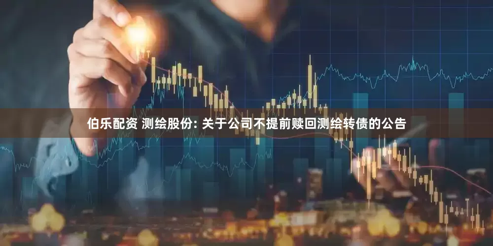 伯乐配资 测绘股份: 关于公司不提前赎回测绘转债的公告