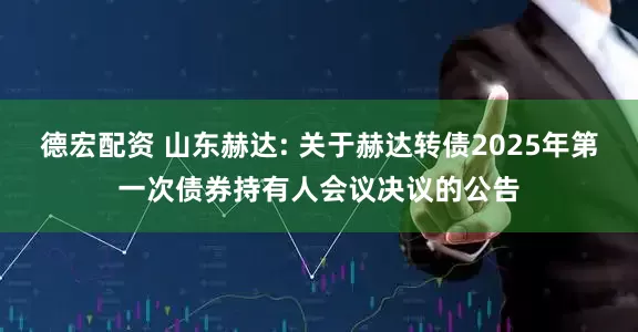 德宏配资 山东赫达: 关于赫达转债2025年第一次债券持有人会议决议的公告
