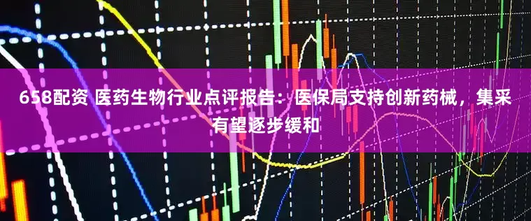658配资 医药生物行业点评报告:医保局支持创新药械,集采有望逐步缓和