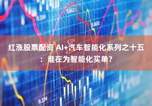 红涨股票配资 AI+汽车智能化系列之十五:谁在为智能化买单?