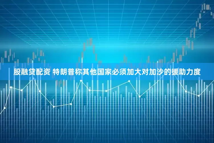 股融贷配资 特朗普称其他国家必须加大对加沙的援助力度