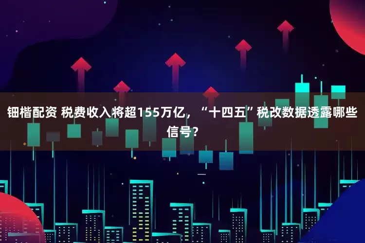 钿楷配资 税费收入将超155万亿，“十四五”税改数据透露哪些信号？