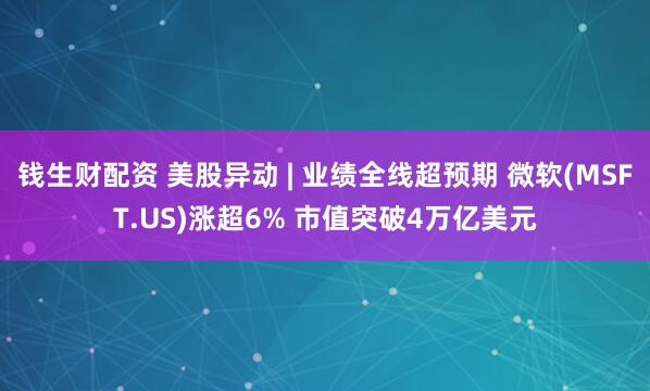 钱生财配资 美股异动 | 业绩全线超预期 微软(MSFT.US)涨超6% 市值突破4万亿美元
