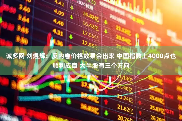 诚多网 刘煜辉：反内卷价格效果会出来 中国指数上4000点也顺利成章 大牛股有三个方向