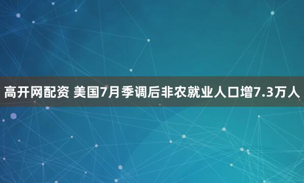 高开网配资 美国7月季调后非农就业人口增7.3万人