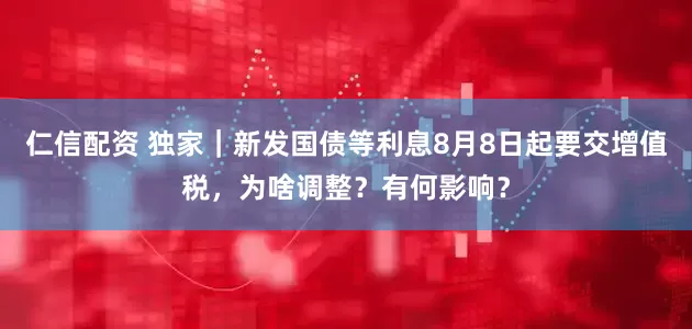 仁信配资 独家｜新发国债等利息8月8日起要交增值税，为啥调整？有何影响？