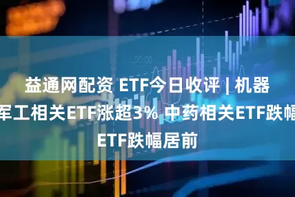 益通网配资 ETF今日收评 | 机器人、军工相关ETF涨超3% 中药相关ETF跌幅居前