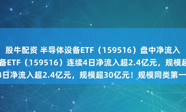 股牛配资 半导体设备ETF（159516）盘中净流入超2000万份，半导体设备ETF（159516）连续4日净流入超2.4亿元，规模超30亿元！规模同类第一！