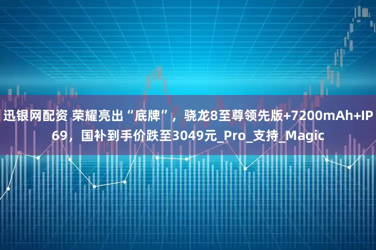 迅银网配资 荣耀亮出“底牌”，骁龙8至尊领先版+7200mAh+IP69，国补到手价跌至3049元_Pro_支持_Magic