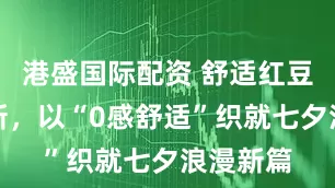 港盛国际配资 舒适红豆秋日上新，以“0感舒适”织就七夕浪漫新篇
