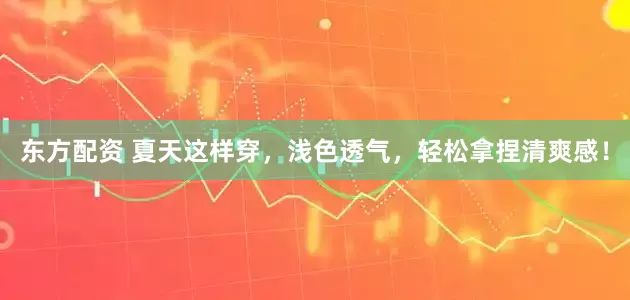 东方配资 夏天这样穿，浅色透气，轻松拿捏清爽感！