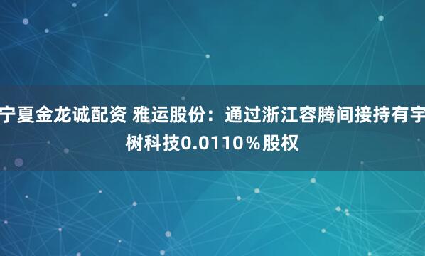 宁夏金龙诚配资 雅运股份：通过浙江容腾间接持有宇树科技0.0110％股权