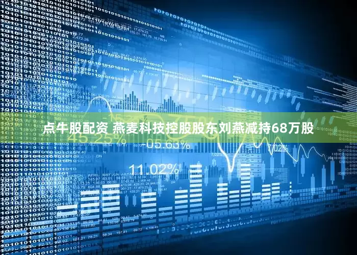 点牛股配资 燕麦科技控股股东刘燕减持68万股