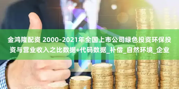 金鸿隆配资 2000-2021年全国上市公司绿色投资环保投资与营业收入之比数据+代码数据_补偿_自然环境_企业