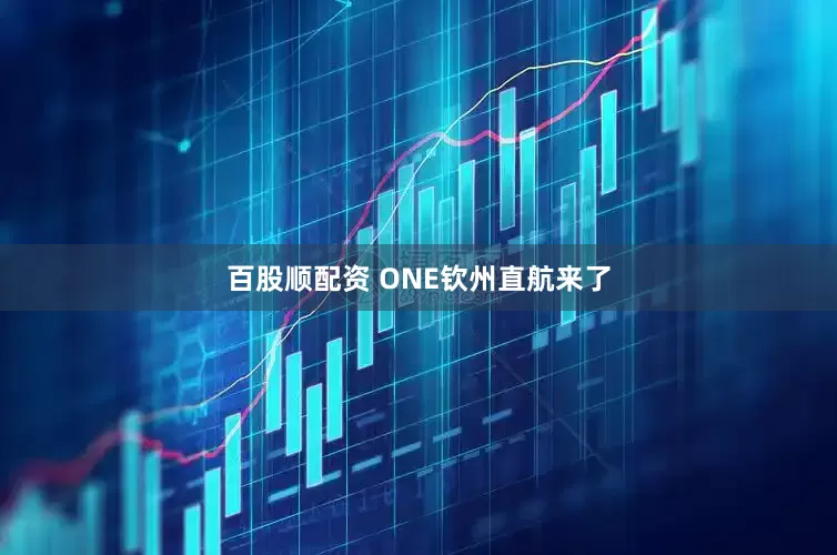 百股顺配资 ONE钦州直航来了