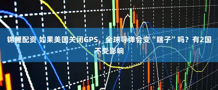锦鲤配资 如果美国关闭GPS，全球导弹会变“瞎子”吗？有2国不受影响