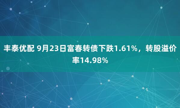 丰泰优配 9月23日富春转债下跌1.61%，转股溢价率14.98%