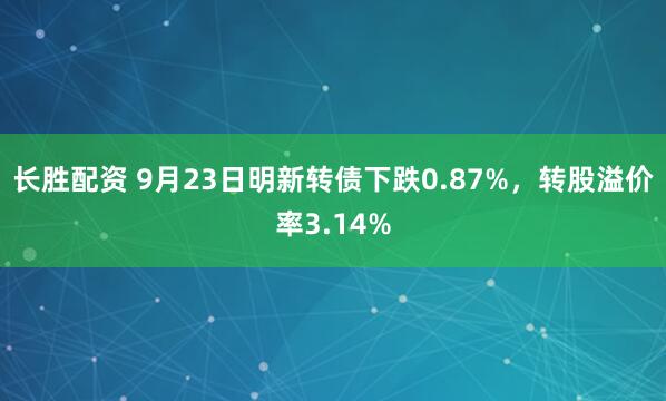 长胜配资 9月23日明新转债下跌0.87%，转股溢价率3.14%