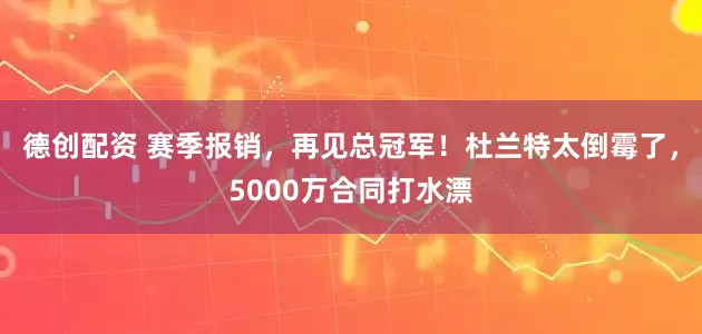 德创配资 赛季报销,再见总冠军!杜兰特太倒霉了,5000万合同打水漂