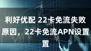 利好优配 22卡免流失败原因,22卡免流APN设置