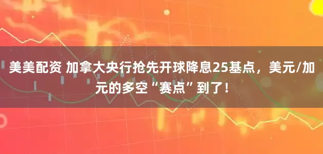 美美配资 加拿大央行抢先开球降息25基点，美元/加元的多空“赛点”到了！