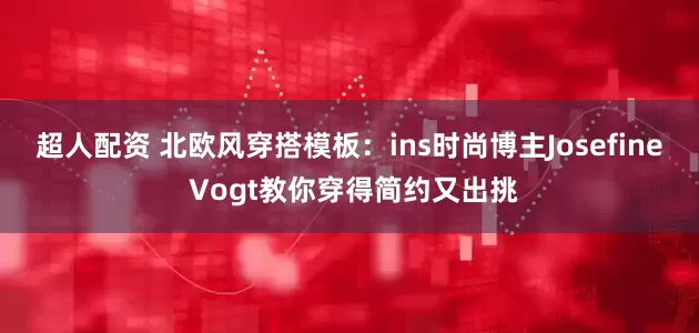 超人配资 北欧风穿搭模板：ins时尚博主Josefine Vogt教你穿得简约又出挑