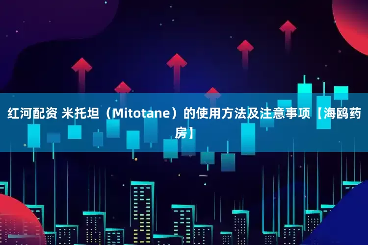 红河配资 米托坦（Mitotane）的使用方法及注意事项【海鸥药房】