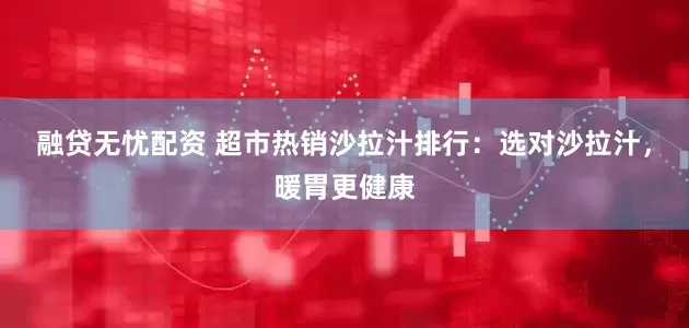 融贷无忧配资 超市热销沙拉汁排行:选对沙拉汁,暖胃更健康
