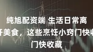 纯旭配资端 生活日常离不开美食,这些烹饪小窍门快收藏