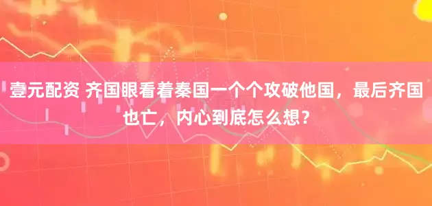 壹元配资 齐国眼看着秦国一个个攻破他国，最后齐国也亡，内心到底怎么想？
