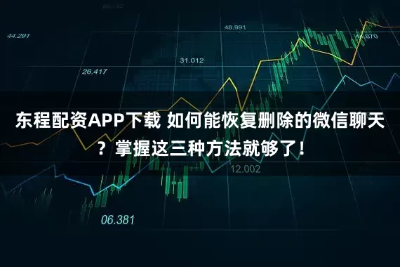 东程配资APP下载 如何能恢复删除的微信聊天？掌握这三种方法就够了！